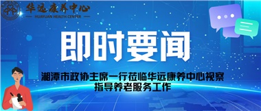 湘潭市政協(xié)主席一行蒞臨華遠康養(yǎng)中心視察指導養(yǎng)老服務(wù)工作